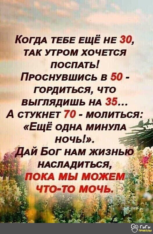КОГДА ТЕБЕ ЕЩЁ НЕ 30 ТАК утром ХОЧЕТСЯ поспль Проснувшись в 50 гордиться что выглядишь НА 35 А СТУКНЕТ 70 молиться ЕЩЁ ОДНА МИНУЛА ночь Щ гп гг Д Ц Ш щё мн 3Ё ТС