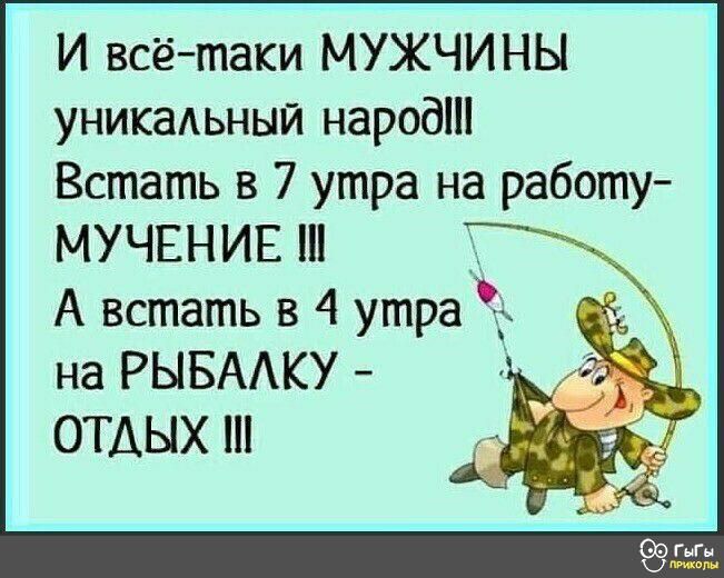 И всё таки МУЖЧИНЫ уникаАьный народ Встать в 7 утра на работу МУЧЕНИЕ А встать в 4 утра на РЫБАКУ ОТДЫХ