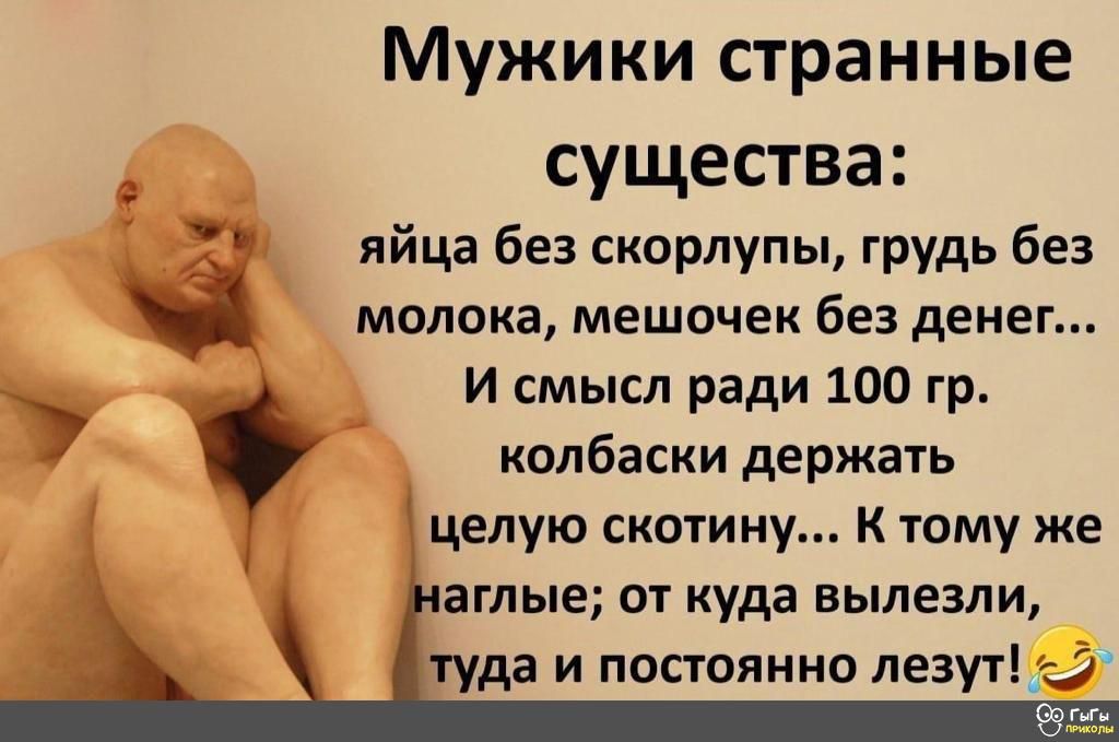 Мужики странные существа яйца без скорлупы грудь без молока мешочек без денег И смысл ради 100 гр колбаски держать целую скотину К тому же аглые от куда вылезли туда и постоянно лезут3