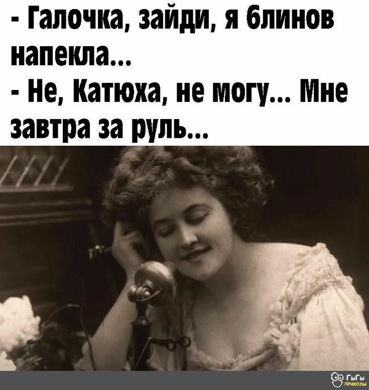 Галочка зайди я блинов напеіша Не Катюха не могу Мне завтра за руль