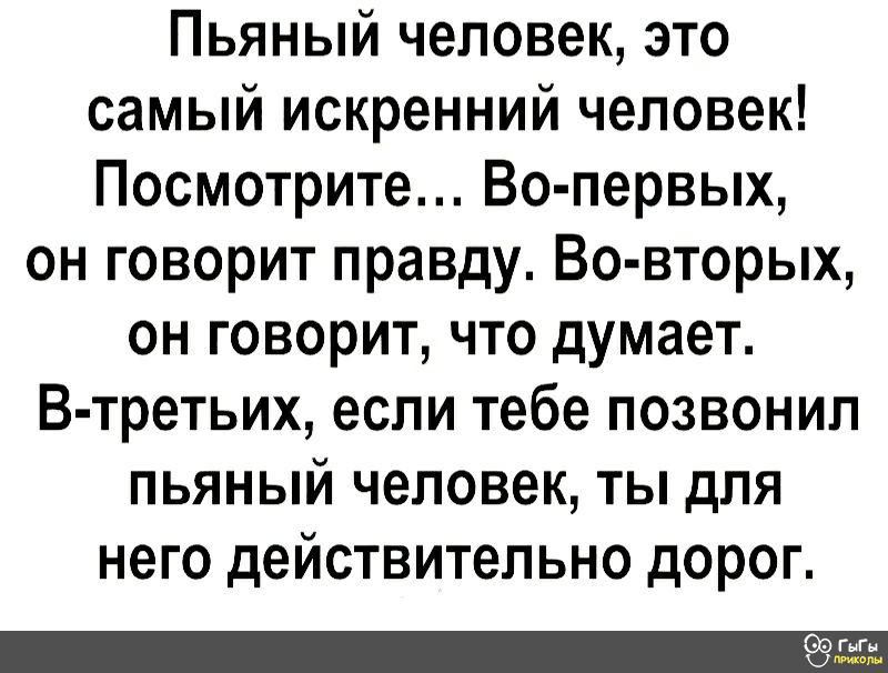 Пьяный человек это самый искренний человек Посмотрите Во первых он говорит правду Во вторых он говорит что думает В третьих если тебе позвонил пьяный человек ты для него действительно дорог Оогыгн
