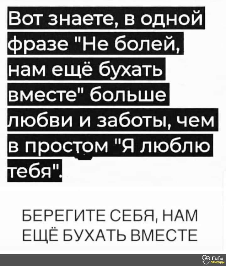 Вот знаете в одной разе Не болей нам ещё бухать вместе больше юбви и заботы чем в простом Я люблю БЕРЕГИТЕ СЕБЯ НАМ ЕЩЕ БУХАТЬ ВМЕСТЕ ГМн Ц щем