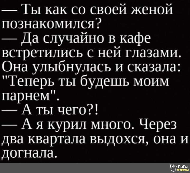 Ты как со своей женой познакомился Да случайно в кафе встретились с ней глазами Она улыбнулась и сказала Теперь ты будешь моим парнем Аты чего А я курил много Через два квартала выдохся она и догнала б9гму