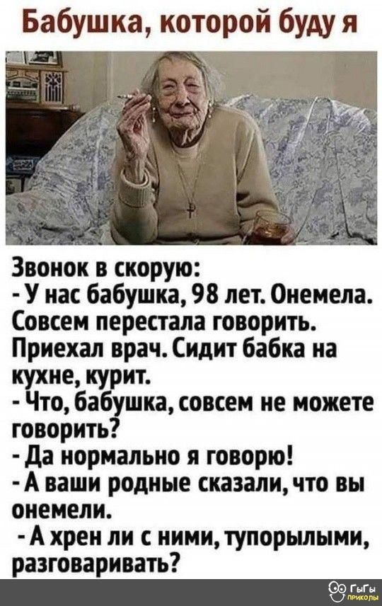 Бабушка которой буду я Звонок в скорую У нас бабушка 98 лет Онемела Совсем перестала говорить Приехал врач Сидит бабка на кцхие курит то ба шка совсем не можете говорить Да нормально я говорю А ваши родные сказали что вы онемели Ахрен ли с ними тупорылыми разговаривать