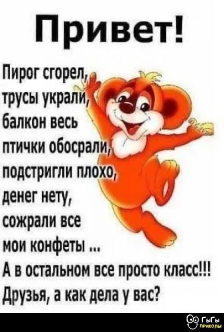 Привет!
Пирог сгорел, трусы украли, балкон весь птичики обосрали, подстригли плохо, денег нету, сожрали все мои конфеты ...
А в остальном все просто класс!!!
Друзья, а как дела у вас?
