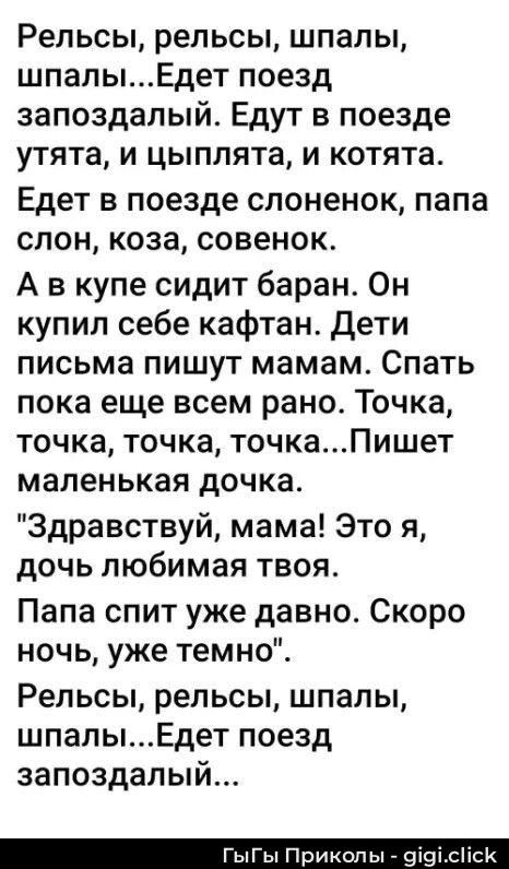 Рельсы, рельсы, шпалы, шпалы...Едет поезд запоздалый. Едут в поезде утята, и цыплята, и котята. Едет в поезде слоненок, папа слон, коза, совенок. А в купе сидит баран. Он купил себе кафтан. Дети письма пишут мамам. Спать пока еще всем рано. Точка, точка, точка, точка...Пишет маленькая доча. 