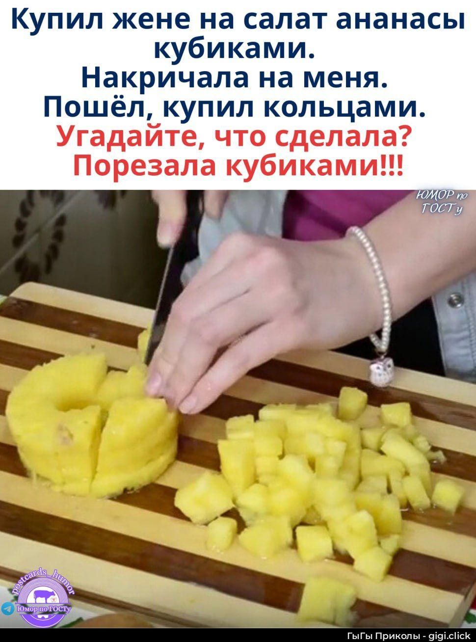 Купил жене на салат ананасы кубиками. Накричала на меня. Пошёл, купил кольцами. Угадайте, что сделала? Порезала кубиками!!!