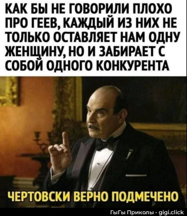 КАК БЫ НЕ ГОВОРИЛИ ПЛОХО ПРО ГЕЕВ, КАЖДЫЙ ИЗ НИХ НЕ ТОЛЬКО ОСТАВЛЯЕТ НАМ ОДНУ ЖЕНЩИНУ, НО И ЗАБИРАЕТ С СОБОЙ ОДНОГО КОНКУРЕНТА. ЧЕРТОВСКИ ВЕРНО ПОДМЕЧЕНО