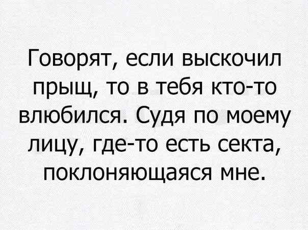 Говорят если выскочил прыщ то в тебя кто то влюбился Судя по моему лицу где то есть секта поклоняющаяся мне