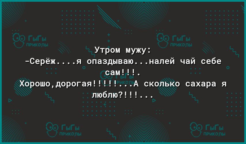 Утром мужу Серёжя опаздываюналей чай себе сам ХорошодорогаяА сколЬко сахара я люблю