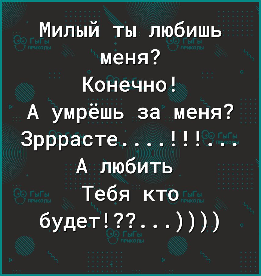 Милый ты любишь меня Конечно А умрёшь за меня Зрррасте А любить Тебя кто будет