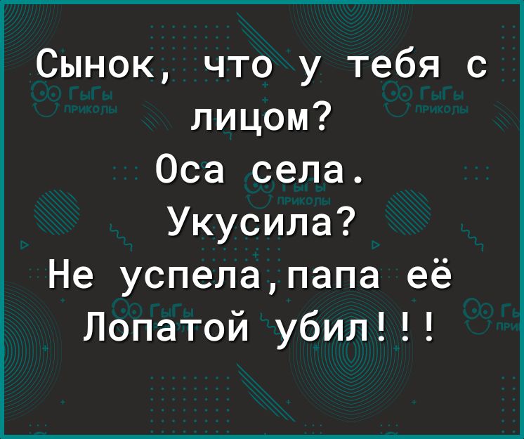 Сынок что у тебя с лицом Оса села Укусила Не успелапапа её Лопатой убил