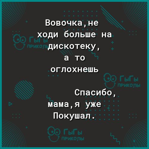 Вовочкане ходи больше на дискотеку а то оглохнешь Спасибо мамая уже Покушал