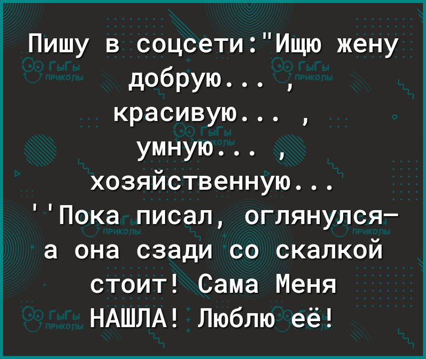 Пишу в соцсети Ищю жену добрую красивую умную хозяйственную Пока писал оглянулся а она сзади со скалкой стоит Сама Меня НАШЛА Люблю её
