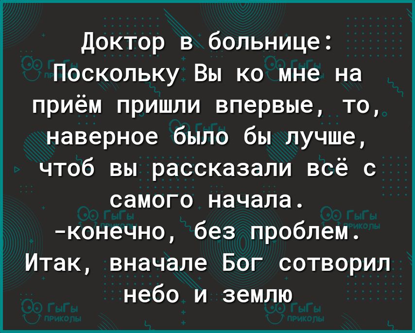 Доктор в больнице Поскольку Вы ко мне на приём пришли впервые то наверное было бы лучше чтоб вы рассказали всё с самого начала конечно без проблем Итак вначале Бог сотворил небо и землю