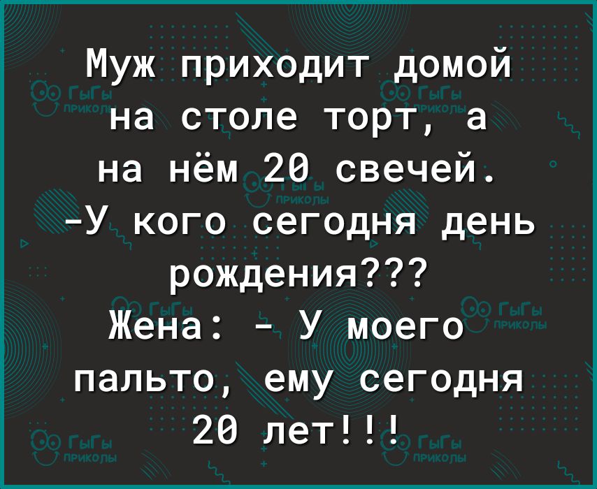 Муж приходит домой на столе торт а на нём 20 свечей У кого сегодня день рождения Жена У моего пальто ему сегодня 20 лет