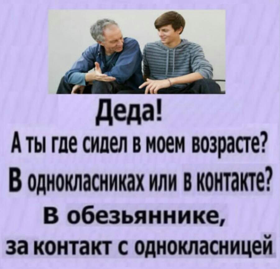 деда Аты где сидел в моем возрасте В однокласниках или вконтакте В обезьяннике за контакт с однокласницей