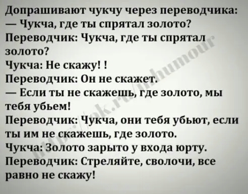 допрашивают чукчу через переводчика Чукча где ты спрятал золото Переводчик Чукча где ты спрятал золото Чукча Не скажу Переводчик Он не скажет Если ты не скажешь где золото мы тебя убьем Переводчик Чукча они тебя убьют если ты им не скажешь где золото Чукча Золото зарыто у входа юрту Переводчик Стреляйте сволочи все равно не скажу