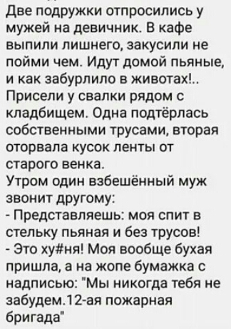 Две подружки отпросились у мужей на девичник В кафе выпили лишнего закусипи не пойми чем Идут домой пьяные и как забурлипо в животах Присепи у свалки рядом кладбищем Одна подтёрпась собственными трусами вторая оторвала усок ленты от старого венка Утром один взбешёмный муж звонит дРУгому Представляешь моя спит в стельку пьяная и без трусов Это хуня Моя вообще бухал пришла в на жопе бумажка с надпис