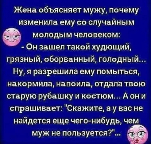 Жена объясняет мужу почему изменила ему со случайным молодым человеком Он зашел такой худющий грязный оборванный голодный Ну я разрешила ему помыться нвкормипа нвпоим отдала твою старую рубашку и костюм А он и спрашивает Скажите а у вас не найдется еще чего нибудь чем муж не пользуется