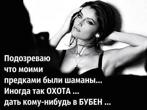 Подозреваю что моими предками были шаманы Иногда так ОХОТА дать кому нибудь в БУБЕН
