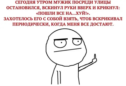 СЕГОДНЯ УПОМ МУЖИК ПОСРЕДИ УЛИЦЫ ОСТАНОВИЛСЯ вскинул РУКИ ВВЕРХ и КРИКНУЛ ПОШЛИ ВСЕ НАХУЙЬ ЗАХОГЕЛОСЬ ЕГО С СОБОЙ ВЗЯТЬ ЧТОБ ВСКРИКИВАЛ ПЕРИОДИЧЕСКИ КОГДА МЕНЯ ВСЕ дОСТАЮТ