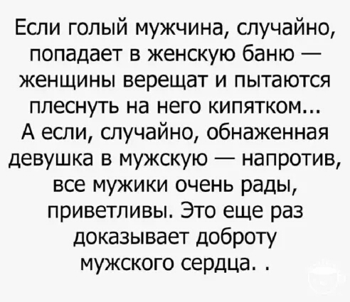 Если голый мужчина случайно попадает в женскую баню женщины верещат и пытаются плеснуть на него кипятком А если случайно обнаженная девушка в мужскую напротив все мужики очень рады приветливы Это еще раз доказывает доброту мужского сердца