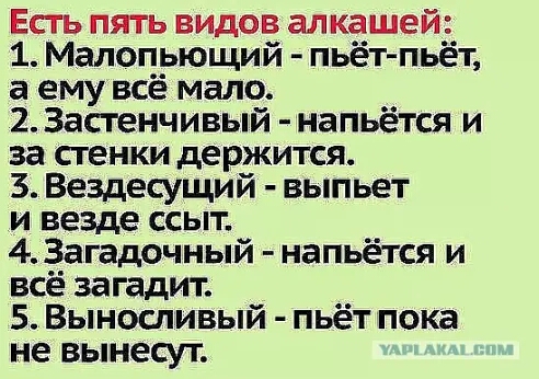 Есгь пять видов алкашей 1 Малопьющий пьёт пьёт а ему всё мало 2 Застенчивый напьётся и за стенки держится 3 Вездесущий выпьет и везде ссыт 4 Загадочный напьётся и всё загадит 5 Выносливый пьёт пока не вынесут