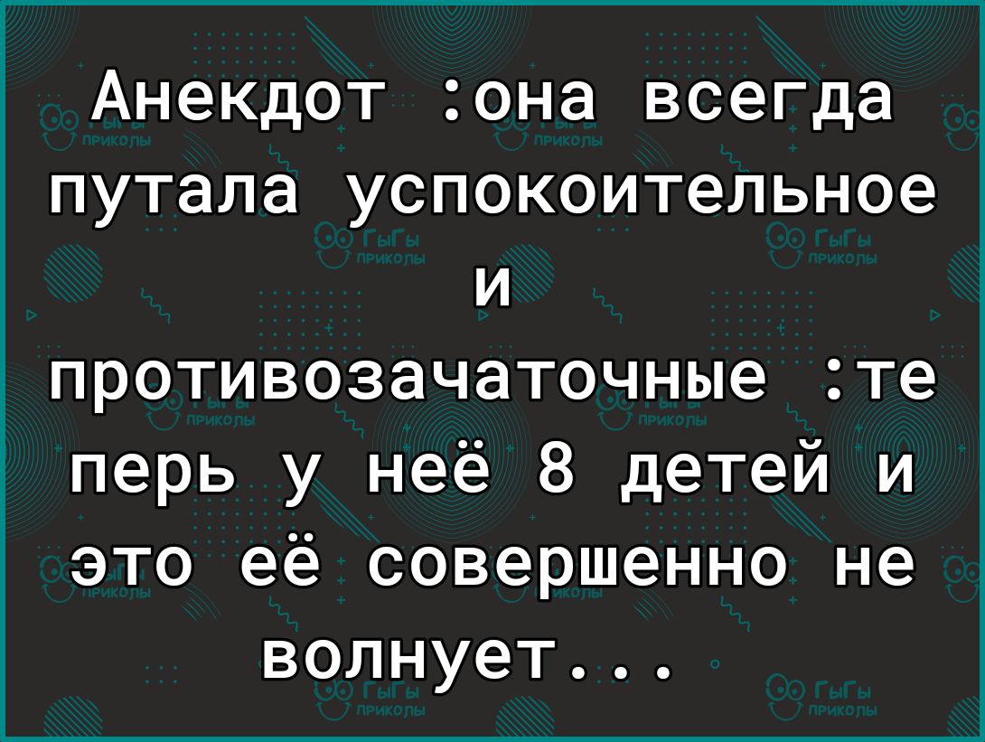 Анекдот она всегда путала успокоительное и гпротивозачаточные те перь у неё 8 детей и это её совершенно не волнует