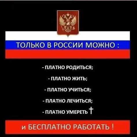 ПЛАТНО РОДИТЬСЯ ПЛАТНО ЖИТЬ ПЛАТНО УЧИТЬСЯ ПЛАТНО ЛЕЧИТЬСП ПЛАТНО УМЕРЕТЬ т и БЕСПЛАТНО РАБОТАТЬ