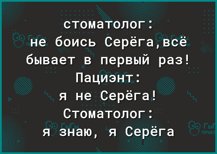 стоматолог не боись Серёгавсё бывает в первый раз Пациэнт я не Серёга Стоматолог я знаю я Серёга