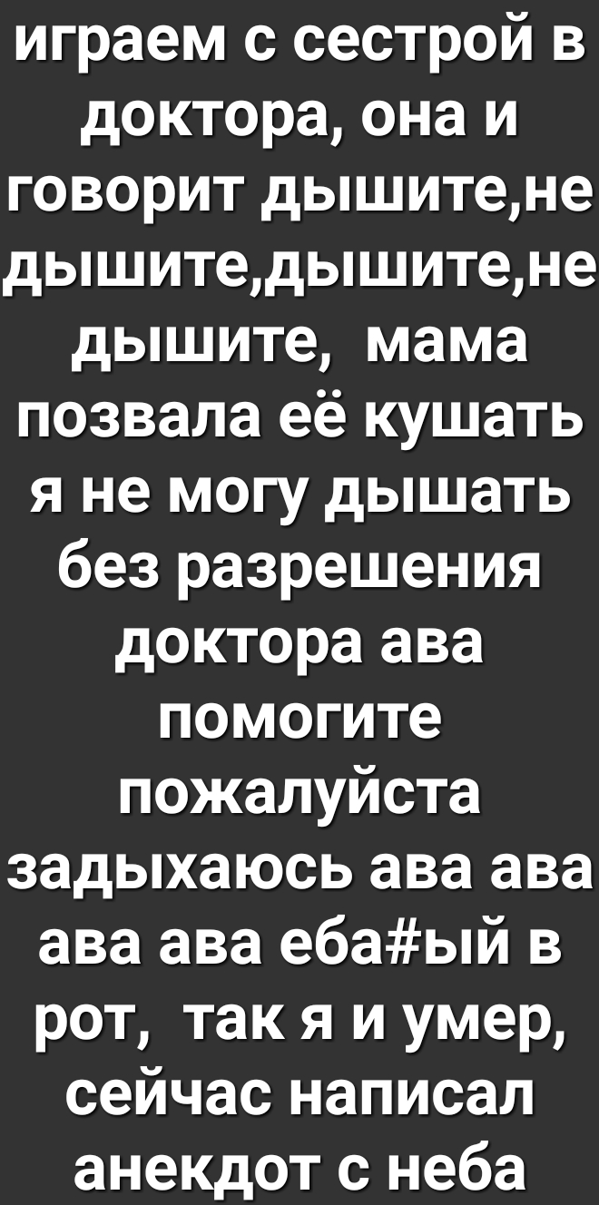 играем с сестрой в доктора она и говорит дышитене дышитедышитене дышите мама позвала её кушать я не могу дышать без разрешения доктора ава помогите пожалуйста задыхаюсь ава ава ава ава ебаый в рот так я и умер сейчас написал анекдот с неба