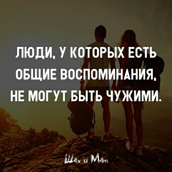 ЛЮДИ У КОТОРЫХ ЕСТЬ ОБЩИЕ ВОСПОМИНАНИЯ НЕ МОГУТ БЫТЬ ЧУЖИМИ и ММ