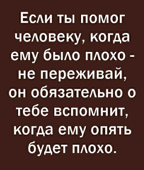 Есди ты помог чеАовеку когда ему быдо пдохо не переживай он обязатеАьно о тебе вспомнит когда ему опять будет пдохо