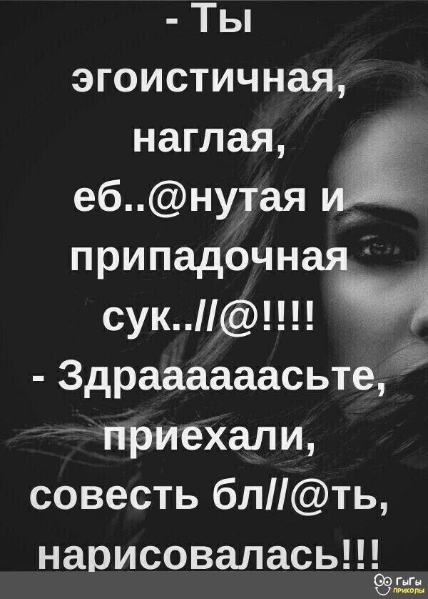Ты эгоистичная наглая ебну1ая припадочная5_ сук Здраааааасьте приехали совесть блть нарисоваласьцёг Мн шипом