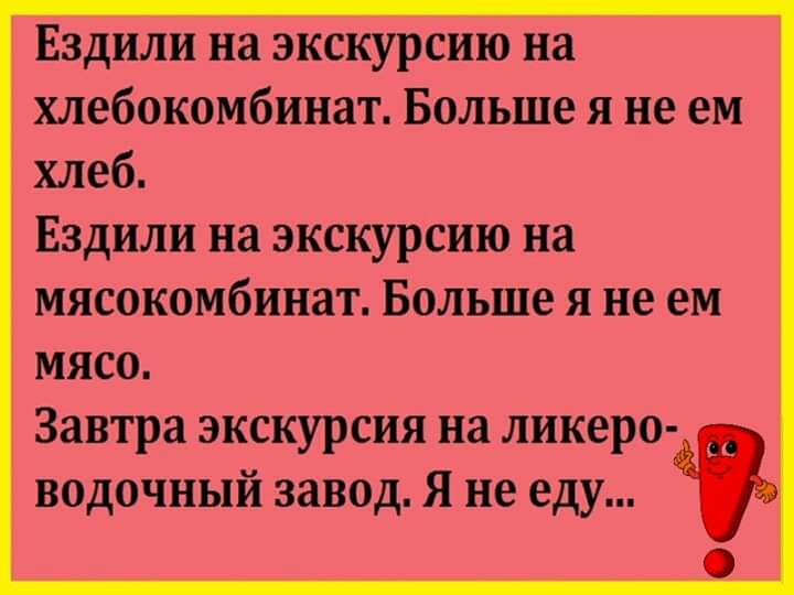 Ездили на экскурсию на хлебокомбинат Больше я не ем хлеб Ездили на экскурсию на мясокомбинат Больше я не ем мясо Завтра экскурсия на ликеро водочный завод Я не еду