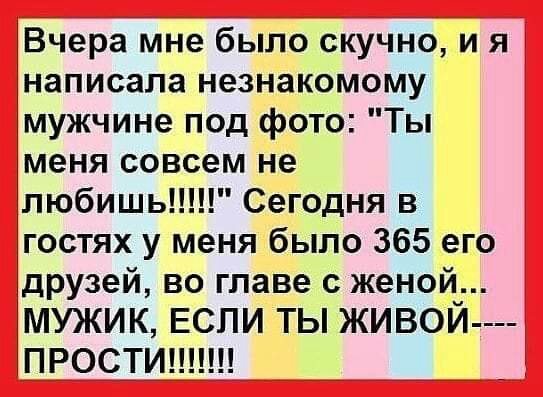 Вчера мне было скучно и я інаписала незнакомому мужчине под фото Ты меня совсем не любишь Сегодня в гостях у меня было 365 его друзей во главе с женой мужик ЕСЛИ ты живой __ ПРОСТИ