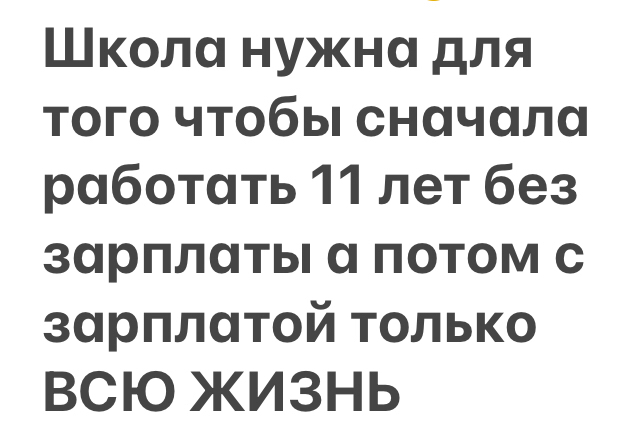 Школа нужна для того чтобы сначала работать 11 лет без зарплаты а потом с зарплатой только ВСЮ ЖИЗНЬ