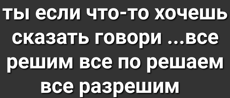ты если что то хочешь сказать говори все решим все по решаем все разрешим