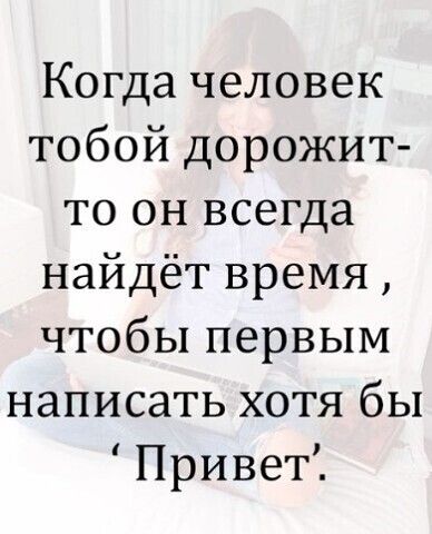 Когда человек тобой дорожит то он всегда найдёт время чтобы первым написать хотя бы Привет