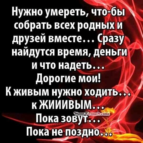 Нужно умереть Ё бьй собрать всех родных и друзей вместе Сразу найдутся время деньги и что надеть дорогие мои К живым нужно ходить 5 к ЖИИИВЫМ Пока зов т Пока Щодншё