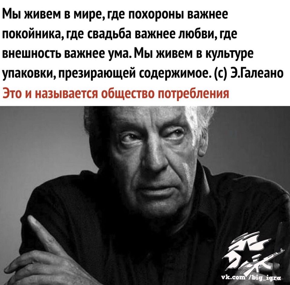 Мы живем в мире где похороны важнее покойника где свадьба важнее любви где внешнапъ важнее ума Мы живем в культуре упаковки презирающей содержимое с ЗГалеаио Это и называется общества потребления