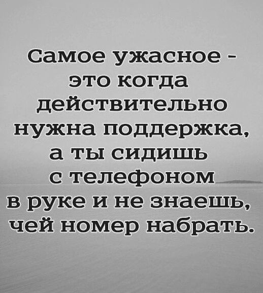 Самое ужасное это когда действительно нужна поддержка а ты сидишь с телефоном в руке и не знаешь чей номер набрать