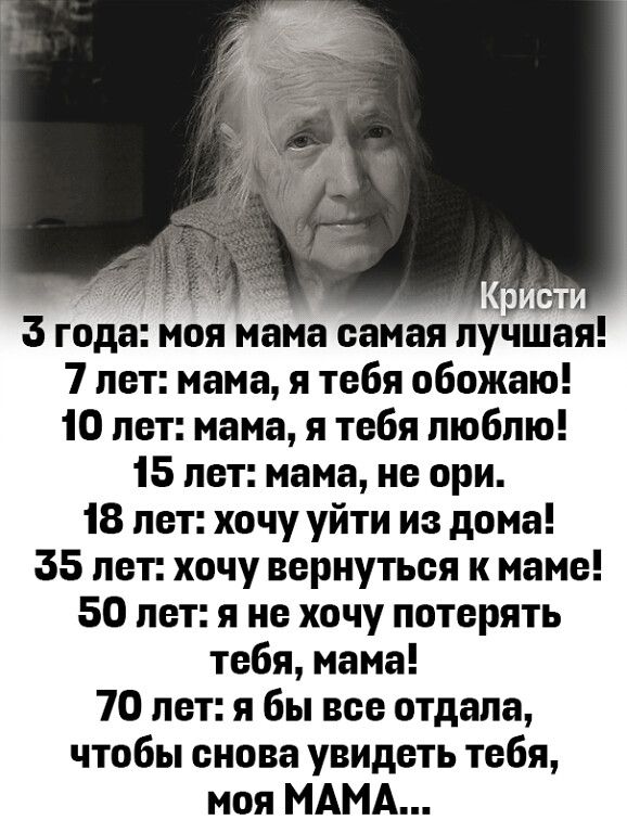 3 года моя мама самая лучшая 7 лет мама я тебя обожаю 10 лет мама я тебя люблю 15 лет мама не ори 18 лет хочу уйти из дома 35 лет хочу вернуться к маме 50 лет я не хочу потерять тебя мама 70 лет я бы все отдала чтобы снова увидеть тебя моя МАМА