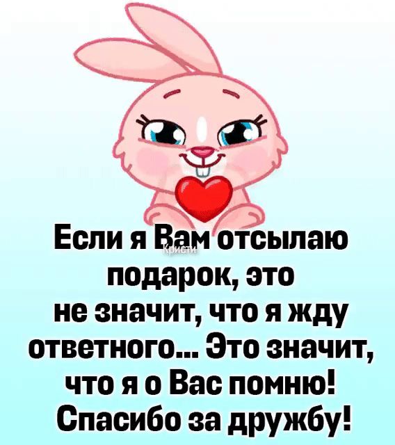 Если я Вам отсылаю подарок это не значит ЧТО Я жду ответного Это значит что я о Вас помню Спасибо за дружбу