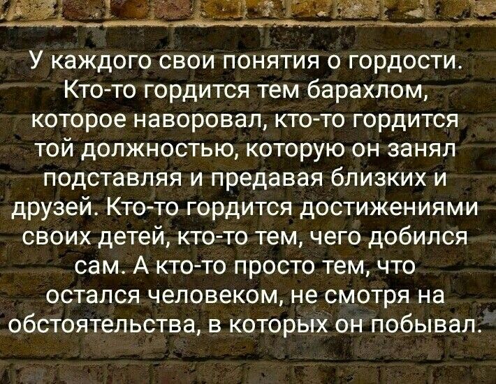 У каждого свои понятия о гордости Кто то гордится тем барахлом которое наворовал кто то гордится той должностью которую он занял подставляя и предавая близких и друзей Кто то гордится достижениями своих детей ктото тем чего добился сам А кто то просто тем что остался человеком не смотря на обстоятельства в которых он побывал