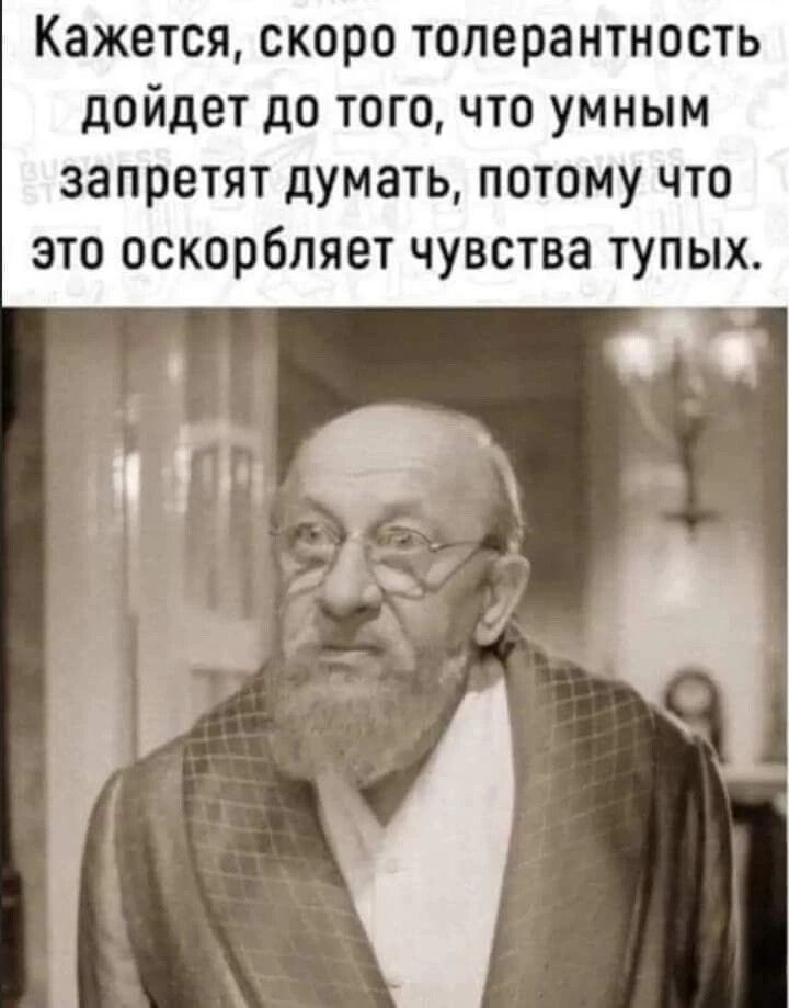 Кажется скоро толерантность дойдет до того что умным запретят думать потому что это оскорбляет чувства тупых