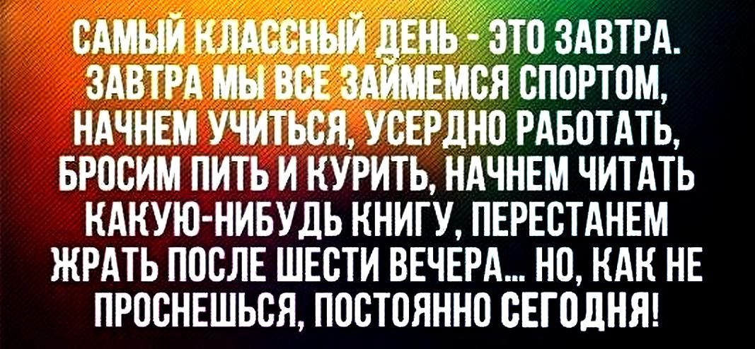 САМЫЙ ЭТО ЗАВТРА ЗАВТРА ВСЕ Я ВППРТПМ НАЧНЕМ УЧИТЬСЯ УБЕРШЮ РАБПТАТЬ БРОСИМ ПИТЬ И КУРИТЬ НАЧНЕМ ЧИТАТЬ КАКУЮ НИБУДЬ КНИГУ ПЕРЕЕТАНЕМ ЖРАТЬ ПОСЛЕ ШЕВТИ ВЕЧЕРА НП КАК НЕ ПРПСНЕШЪБЯ ППВТППННП БЕПШНЯ
