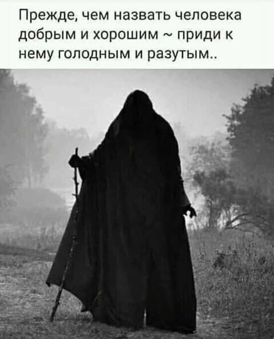 Прежде чем назвать человека добрым и хорошим приди к нему голодным и разутым