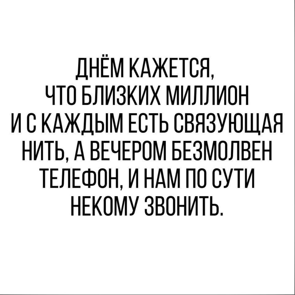 ДНЁМ КАЖЕТСЯ ЧТО БЛИЗКИХ МИЛЛИОН И С КАЖДЫМ ЕСТЬ СВЯЗУЮЩАЯ НИТЬ А ВЕЧЕРОМ БЕЗМОЛВЕН ТЕЛЕФОН И НАМ ПО СУТИ НЕКПМУ ЗВПНИТЬ